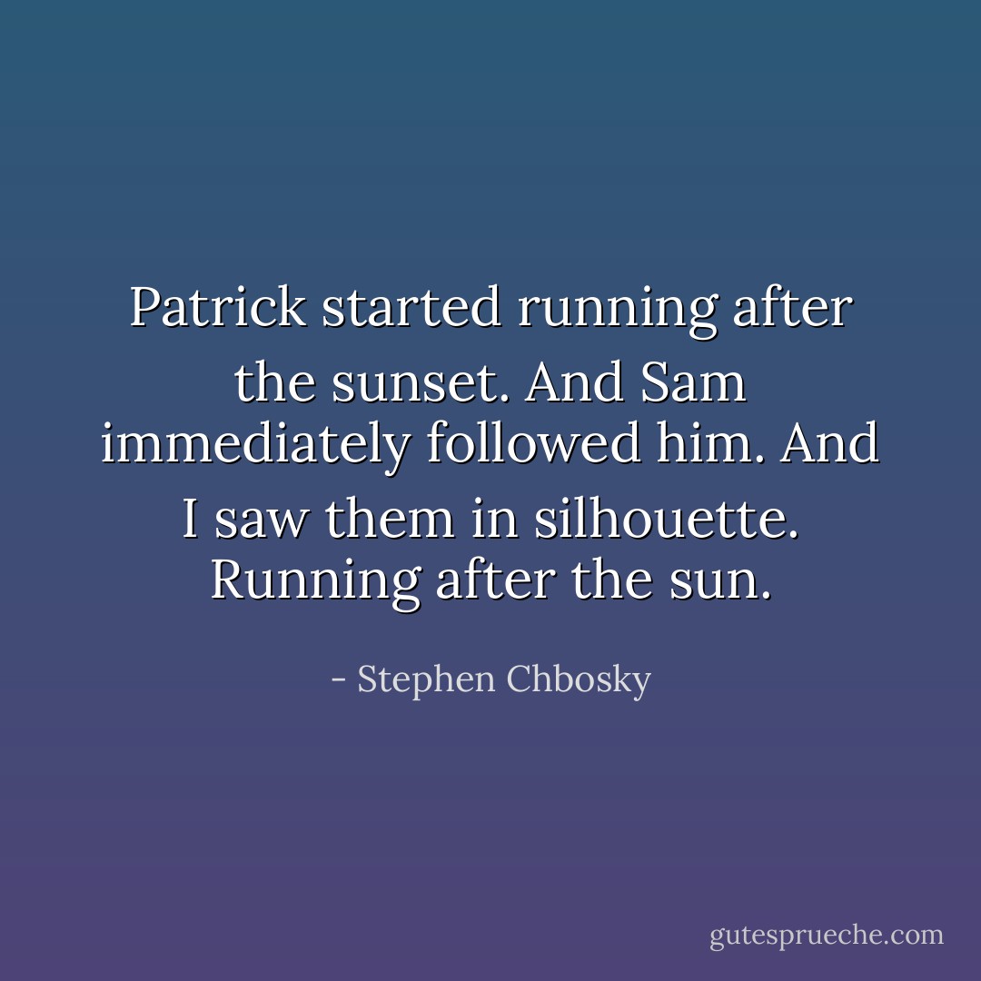 Patrick started running after the sunset. And Sam immediately followed him. And I saw them in silhouette. Running after the sun. - Stephen Chbosky