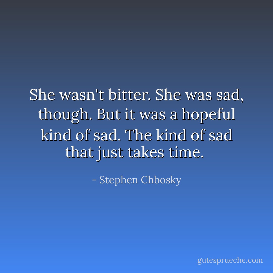 She wasn't bitter. She was sad, though. But it was a hopeful kind of sad. The kind of sad that just takes time.  - Stephen Chbosky