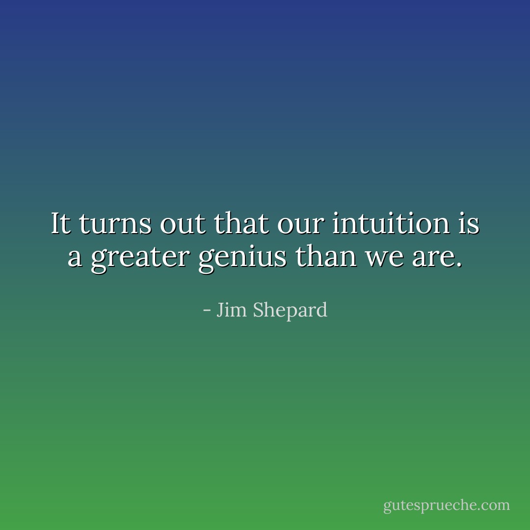 It turns out that our intuition is a greater genius than we are. - Jim Shepard