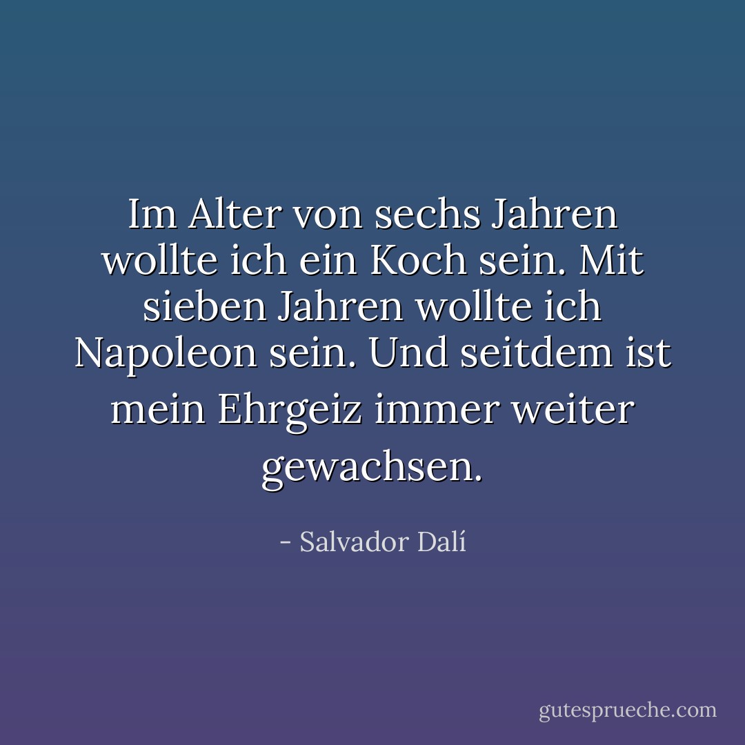 Im Alter von sechs Jahren wollte ich ein Koch sein. Mit sieben Jahren wollte ich Napoleon sein. Und seitdem ist mein Ehrgeiz immer weiter gewachsen. - Salvador Dalí<