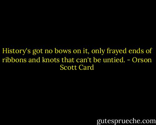 History's got no bows on it, only frayed ends of ribbons and knots that can't be untied. - Orson Scott Card