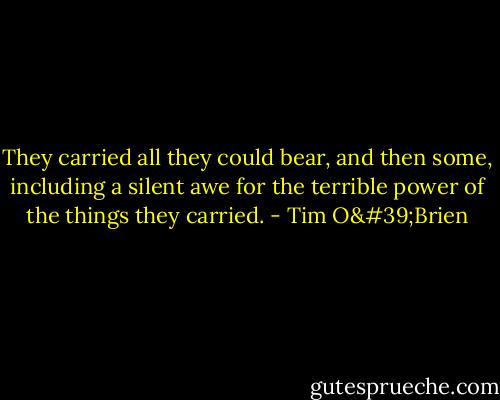 They carried all they could bear, and then some, including a silent awe for the terrible power of the things they carried. - Tim O'Brien