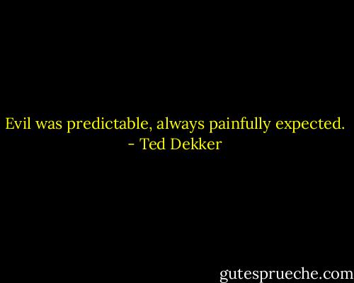 Evil was predictable, always painfully expected. - Ted Dekker