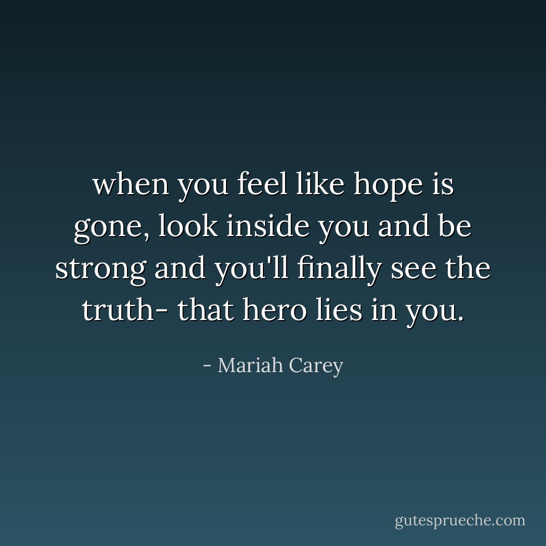 when you feel like hope is gone, look inside you and be strong and you'll finally see the truth- that hero lies in you. - Mariah Carey