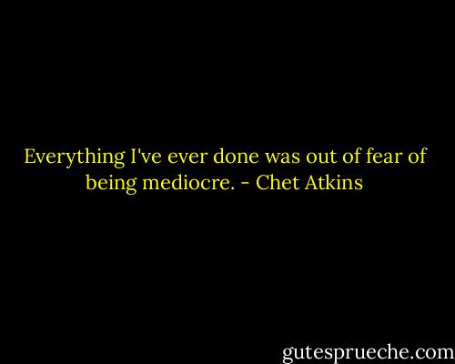 Everything I've ever done was out of fear of being mediocre. - Chet Atkins