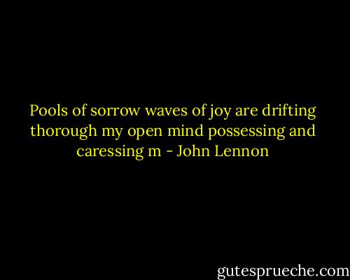 Pools of sorrow waves of joy are drifting thorough my open mind possessing and caressing m - John Lennon