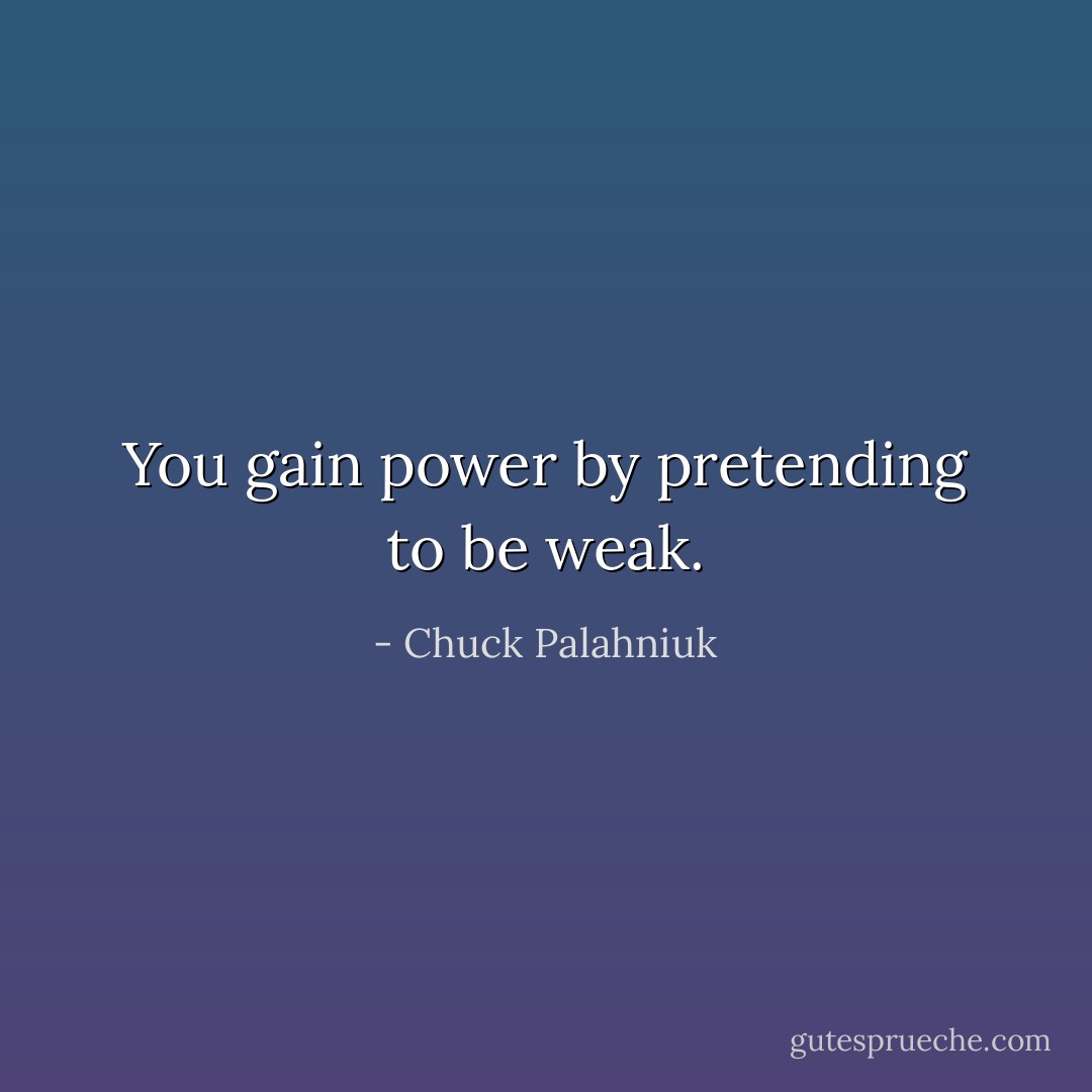 You gain power by pretending to be weak. - Chuck Palahniuk