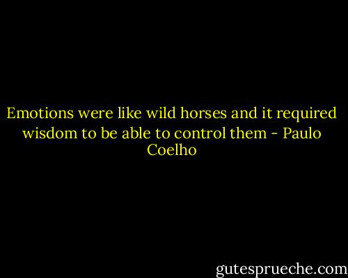 Emotions were like wild horses and it required wisdom to be able to control them - Paulo Coelho