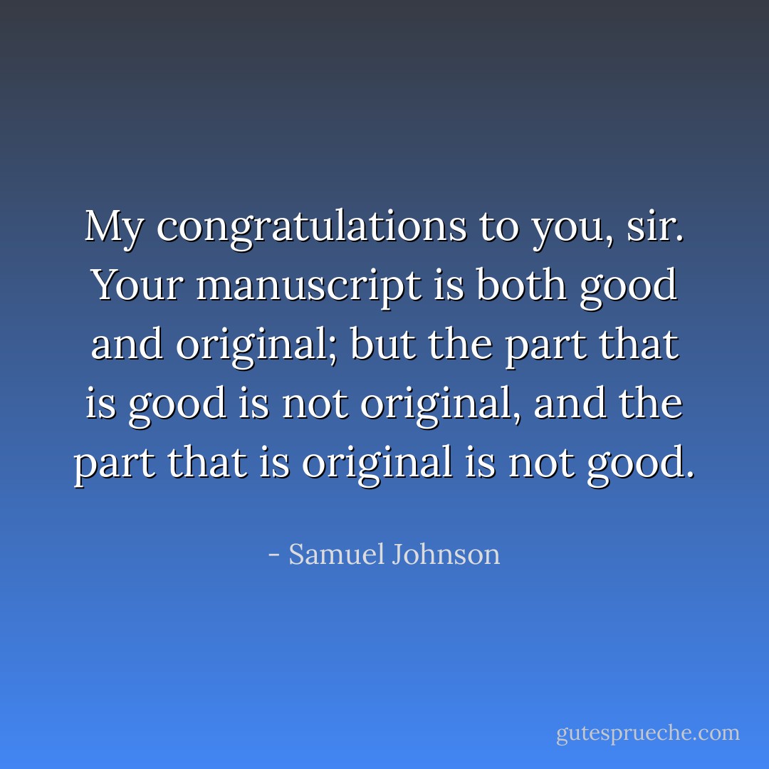 My congratulations to you, sir. Your manuscript is both good and original; but the part that is good is not original, and the part that is original is not good.  - Samuel Johnson