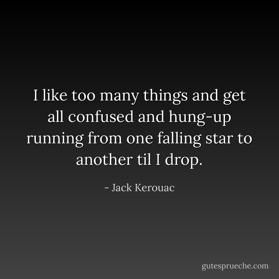 I like too many things and get all confused and hung-up running from one falling star to another til I drop. - Jack Kerouac