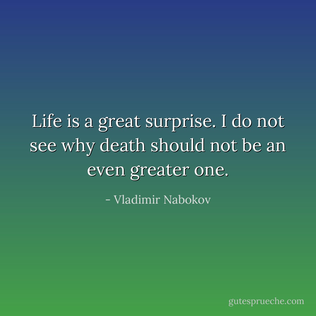 Life is a great surprise. I do not see why death should not be an even greater one. - Vladimir Nabokov