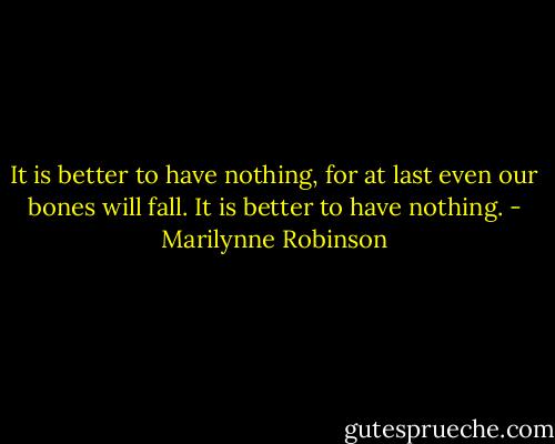 It is better to have nothing, for at last even our bones will fall. It is better to have nothing. - Marilynne Robinson
