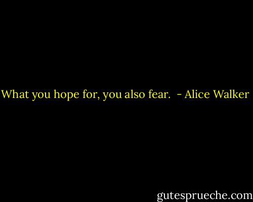 What you hope for, you also fear.  - Alice Walker