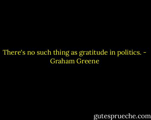 There's no such thing as gratitude in politics. - Graham Greene