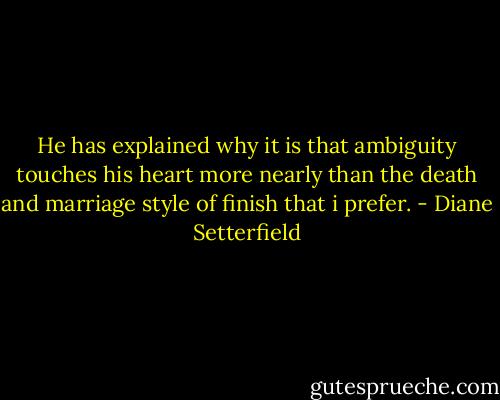 He has explained why it is that ambiguity touches his heart more nearly than the death and marriage style of finish that i prefer. - Diane Setterfield