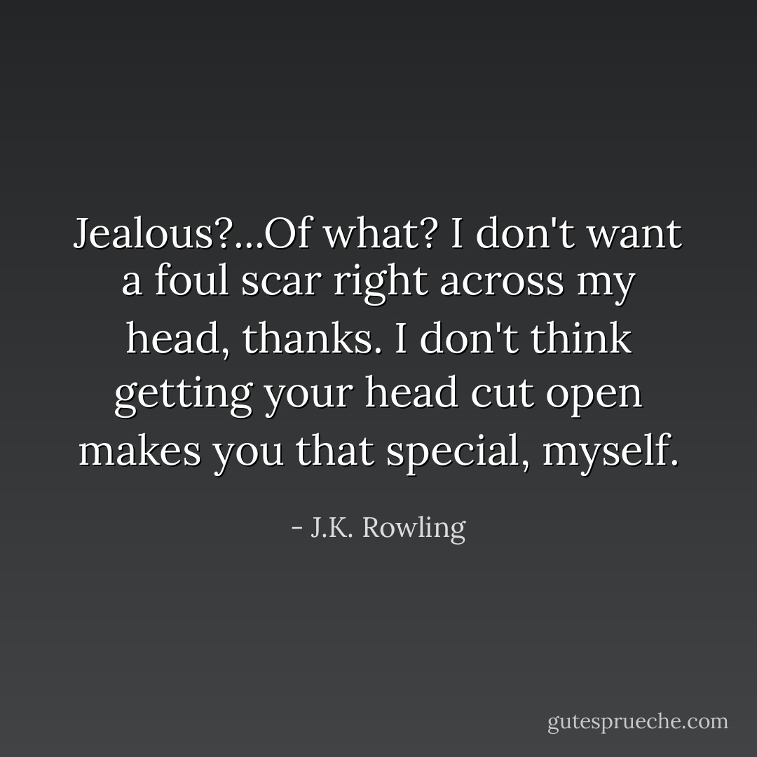 Jealous?...Of what? I don't want a foul scar right across my head, thanks. I don't think getting your head cut open makes you that special, myself. - J.K. Rowling