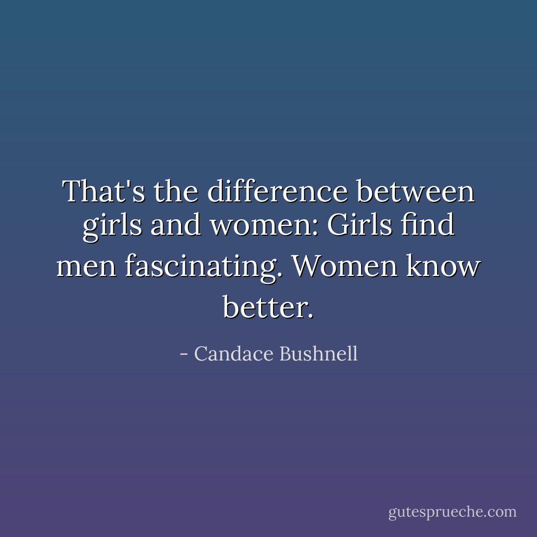 That's the difference between girls and women: Girls find men fascinating. Women know better. - Candace Bushnell