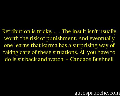 Retribution is tricky. . . . The insult isn't usually worth the risk of punishment. And eventually one learns that karma has a surprising way of taking care of these situations. All you have to do is sit back and watch. - Candace Bushnell