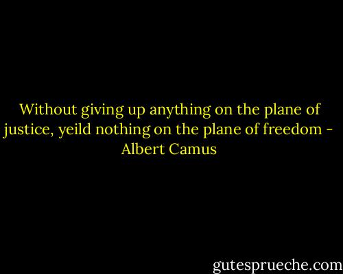 Without giving up anything on the plane of justice, yeild nothing on the plane of freedom - Albert Camus