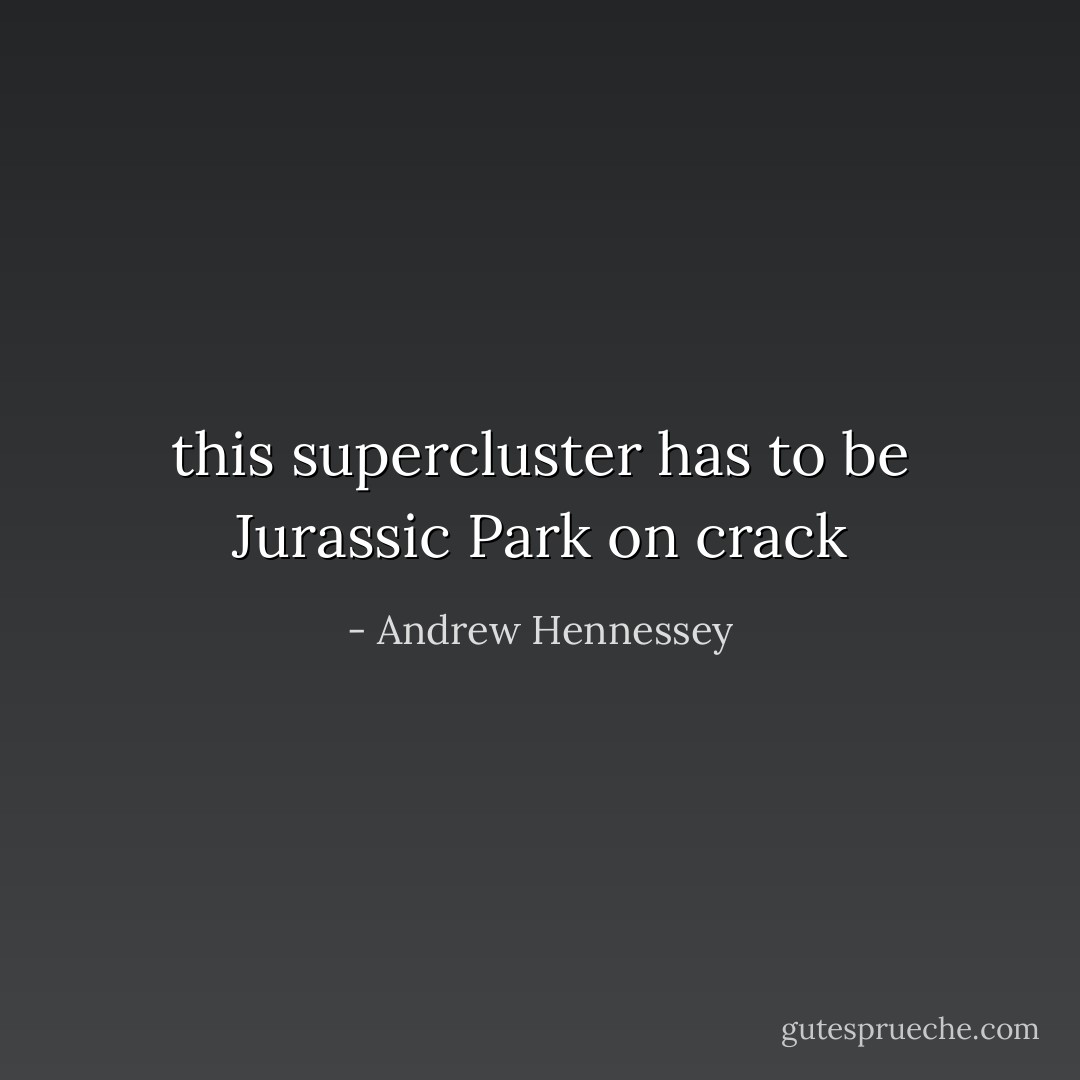 this supercluster has to be Jurassic Park on crack - Andrew Hennessey