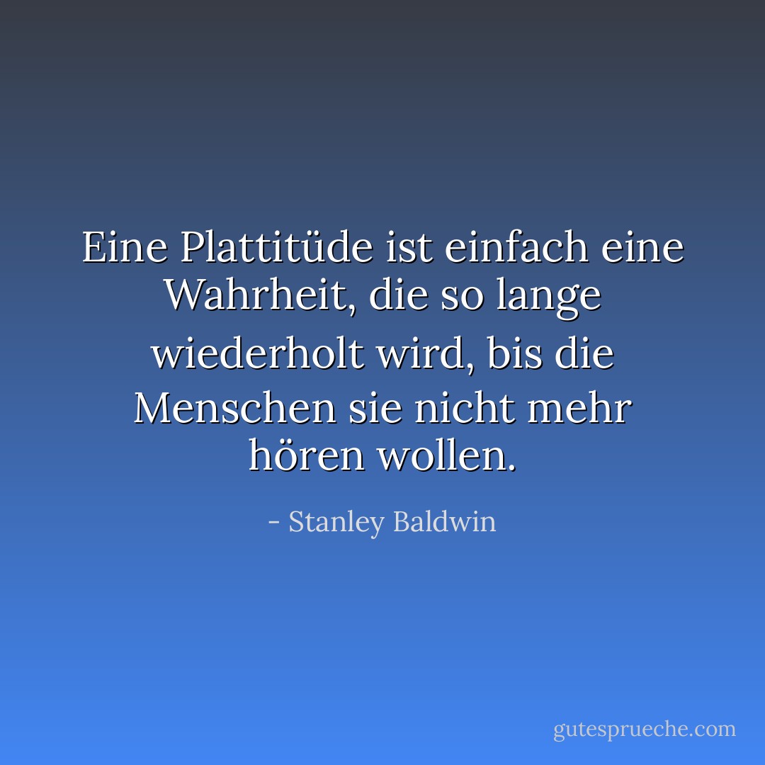 Eine Plattitüde ist einfach eine Wahrheit, die so lange wiederholt wird, bis die Menschen sie nicht mehr hören wollen. - Stanley Baldwin<