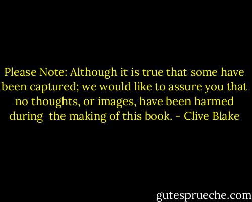 Please Note:<br />Although it is true that some have<br />been captured; we would like to<br />assure you that no thoughts, or<br />images, have been harmed during <br />the making of this book. - Clive Blake