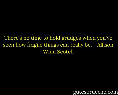 There's no time to hold grudges when you've seen how fragile things can really be. - Allison Winn Scotch