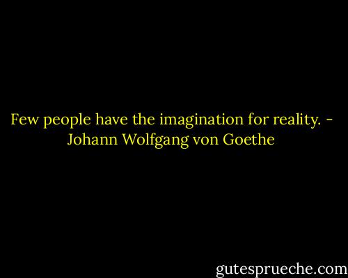 Few people have the imagination for reality. - Johann Wolfgang von Goethe