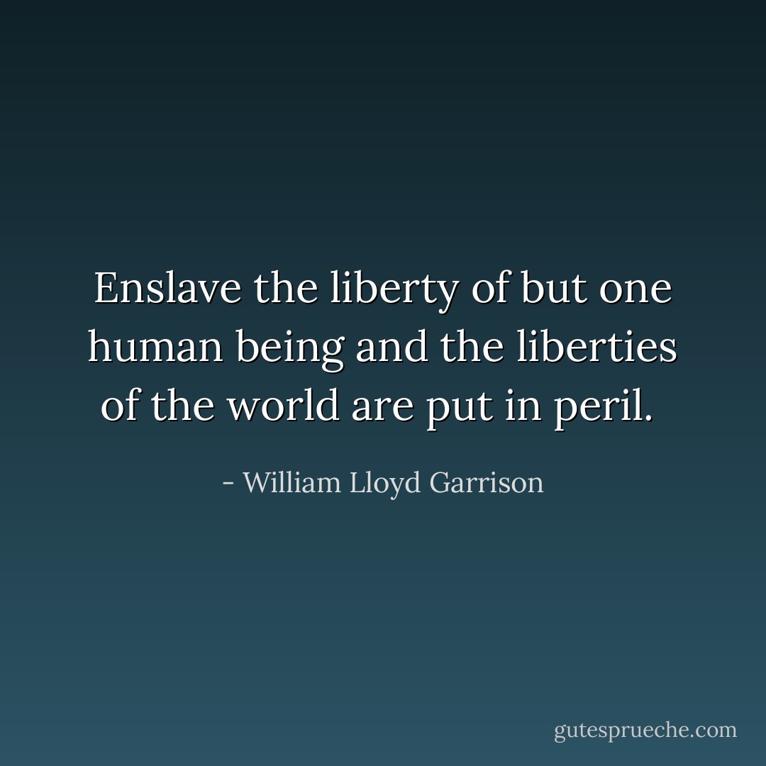 Enslave the liberty of but one human being and the liberties of the world are put in peril.  - William Lloyd Garrison