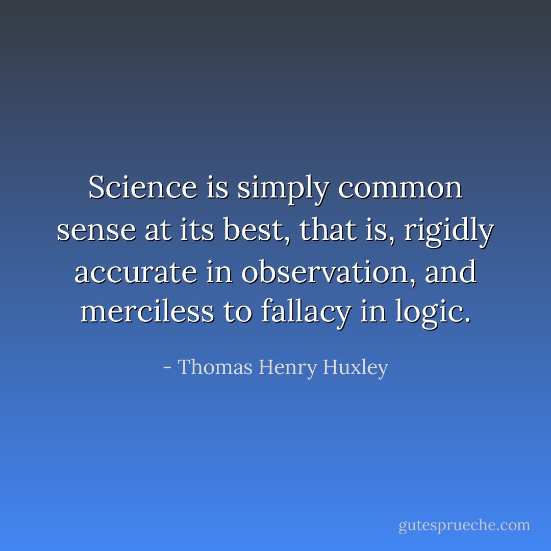 Science is simply common sense at its best, that is, rigidly accurate in observation, and merciless to fallacy in logic. - Thomas Henry Huxley