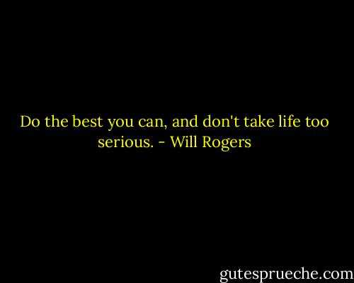 Do the best you can, and don't take life too serious. - Will Rogers