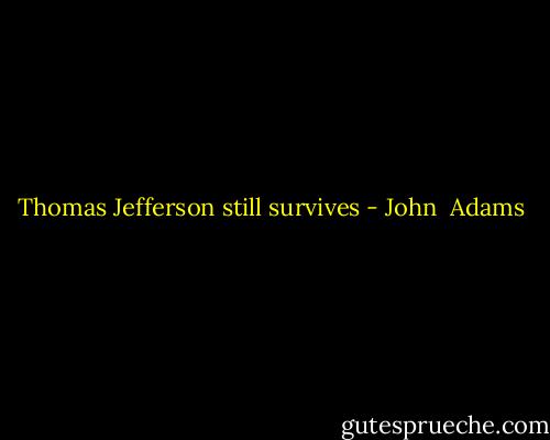Thomas Jefferson still survives - John  Adams