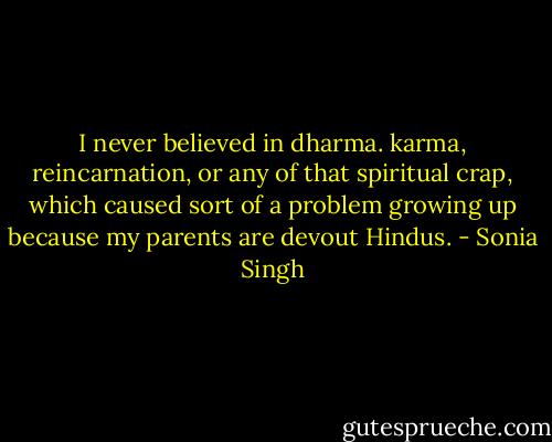 I never believed in dharma. karma, reincarnation, or any of that spiritual crap, which caused sort of a problem growing up because my parents are devout Hindus. - Sonia Singh