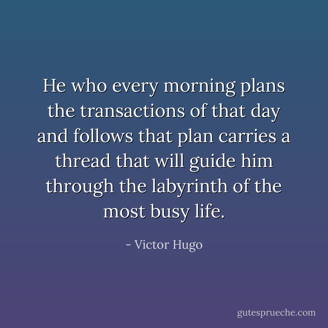 He who every morning plans the transactions of that day and follows that plan carries a thread that will guide him through the labyrinth of the most busy life. - Victor Hugo