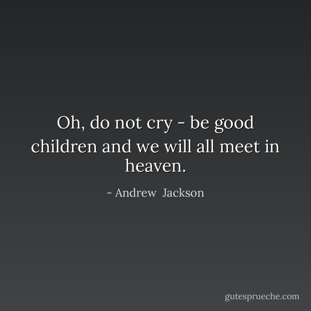 Oh, do not cry - be good children and we will all meet in heaven. - Andrew  Jackson