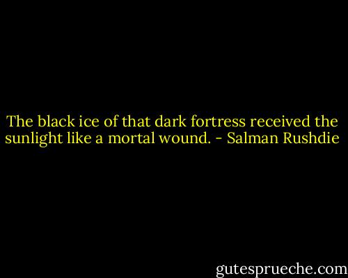 The black ice of that dark fortress received the sunlight like a mortal wound. - Salman Rushdie