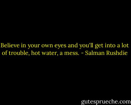 Believe in your own eyes and you'll get into a lot of trouble, hot water, a mess. - Salman Rushdie