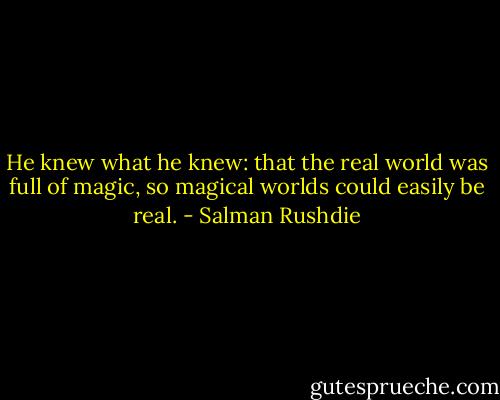 He knew what he knew: that the real world was full of magic, so magical worlds could easily be real. - Salman Rushdie