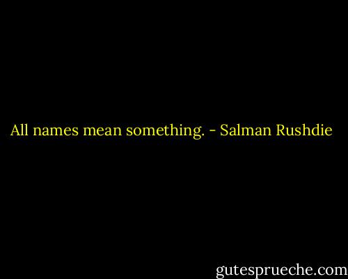 All names mean something. - Salman Rushdie