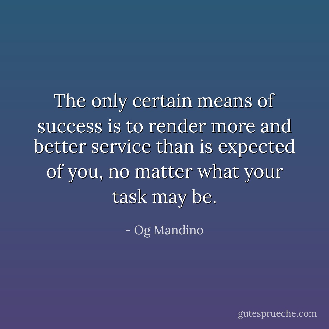 The only certain means of success is to render more and better service than is expected of you, no matter what your task may be. - Og Mandino