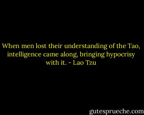When men lost their understanding of the Tao, intelligence came along, bringing hypocrisy with it. - Lao Tzu