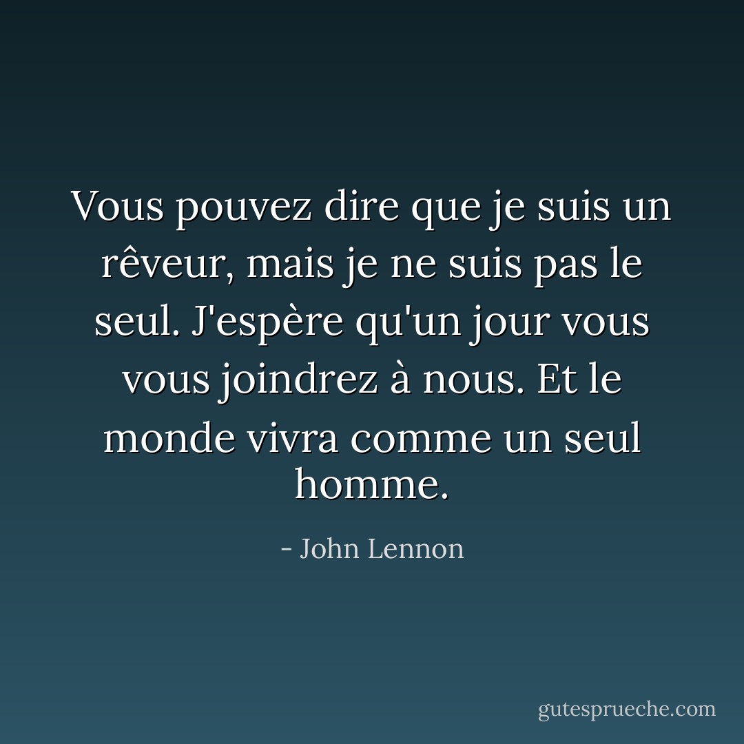 Vous pouvez dire que je suis un rêveur, mais je ne suis pas le seul. J'espère qu'un jour vous vous joindrez à nous. Et le monde vivra comme un seul homme. - John Lennon