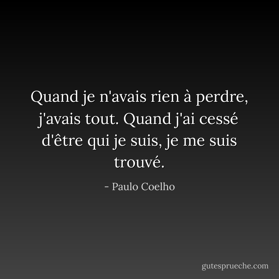 Quand je n'avais rien à perdre, j'avais tout. Quand j'ai cessé d'être qui je suis, je me suis trouvé. - Paulo Coelho