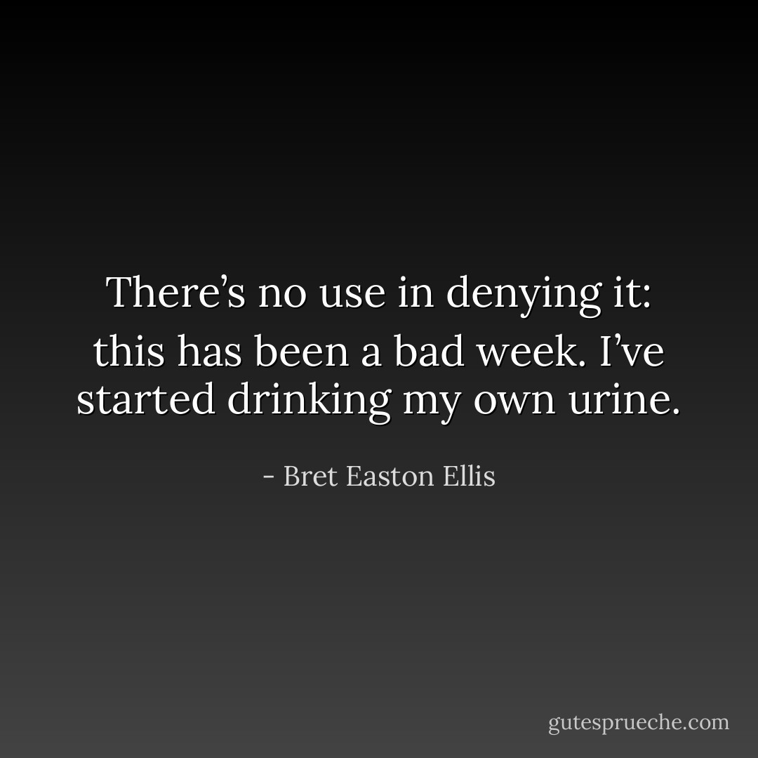 There’s no use in denying it: this has been a bad week. I’ve started drinking my own urine. - Bret Easton Ellis