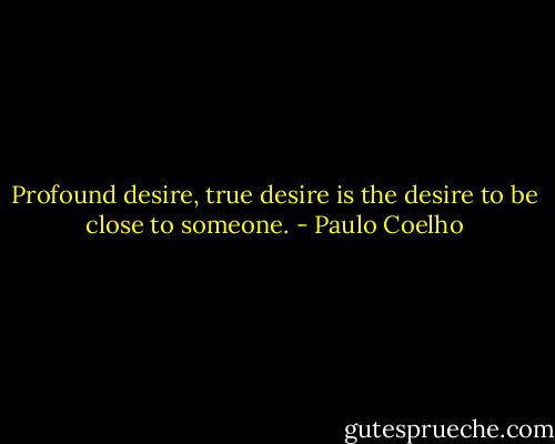 Profound desire, true desire is the desire to be close to someone. - Paulo Coelho