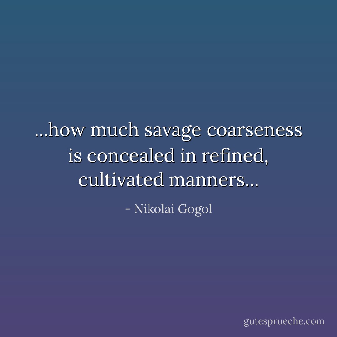 ...how much savage coarseness is concealed in refined, cultivated manners... - Nikolai Gogol