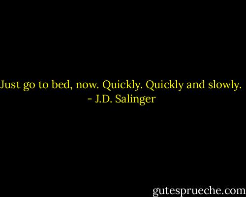 Just go to bed, now. Quickly. Quickly and slowly. - J.D. Salinger