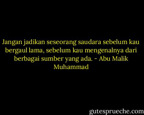 Jangan jadikan seseorang saudara sebelum kau bergaul lama, sebelum kau mengenalnya dari berbagai sumber yang ada. - Abu Malik Muhammad