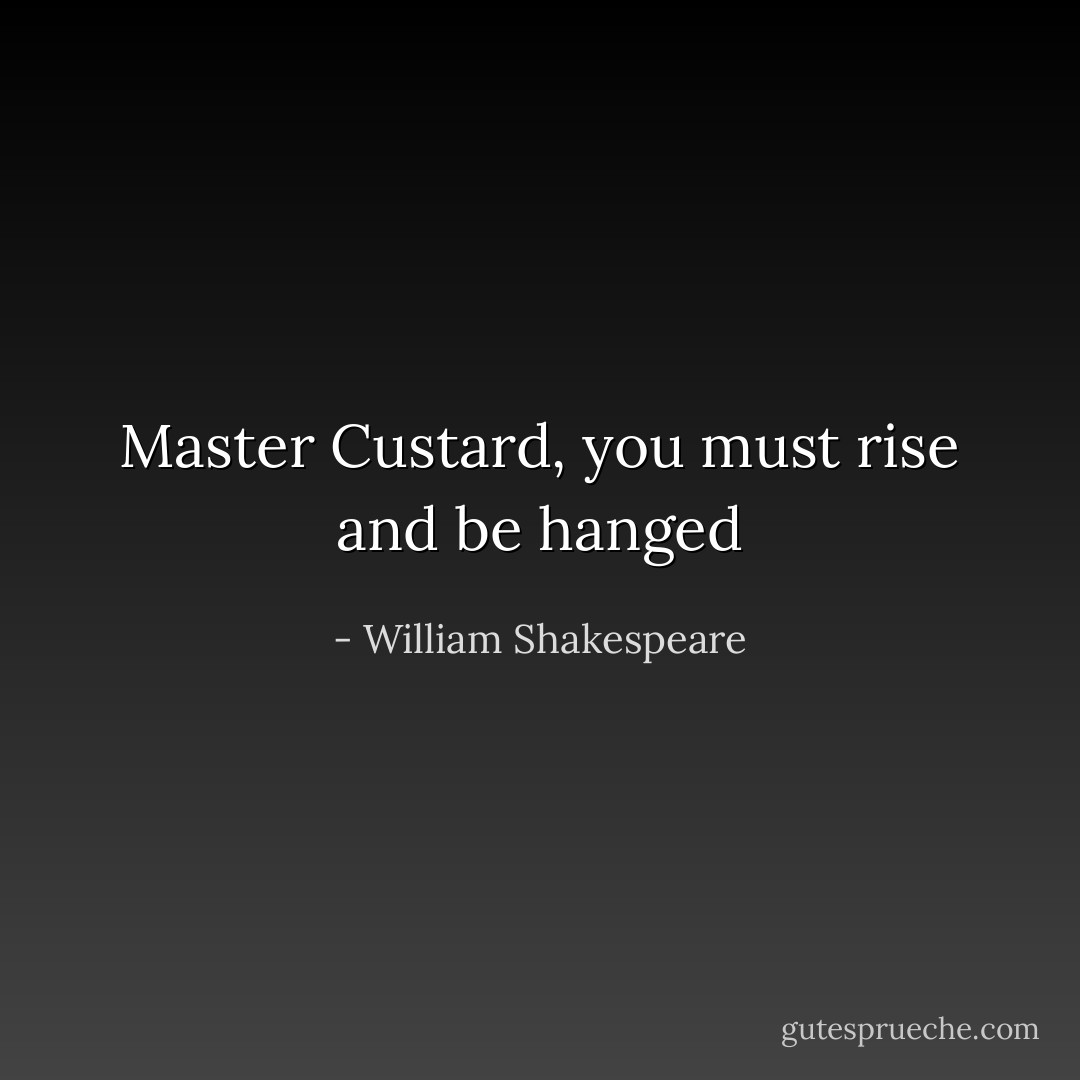 Master Custard, you must rise and be hanged - William Shakespeare