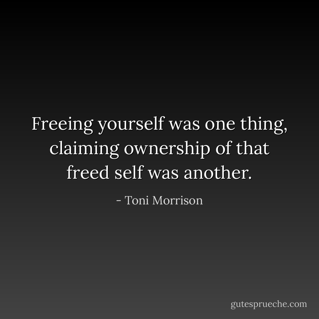 Freeing yourself was one thing, claiming ownership of that freed self was another. - Toni Morrison
